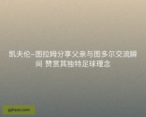 凯夫伦-图拉姆分享父亲与图多尔交流瞬间 赞赏其独特足球理念