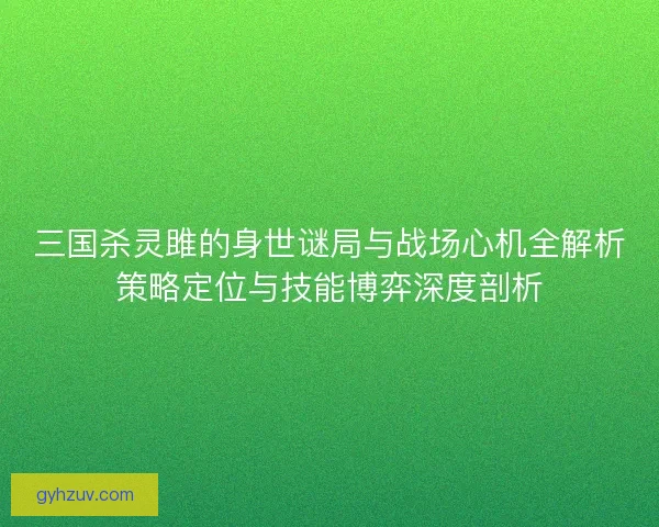 三国杀灵雎的身世谜局与战场心机全解析策略定位与技能博弈深度剖析