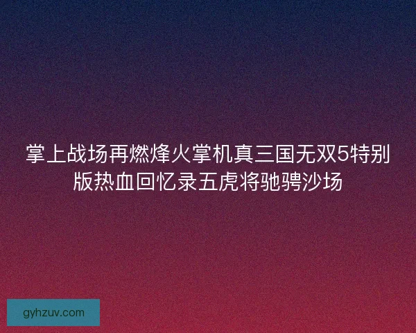 掌上战场再燃烽火掌机真三国无双5特别版热血回忆录五虎将驰骋沙场