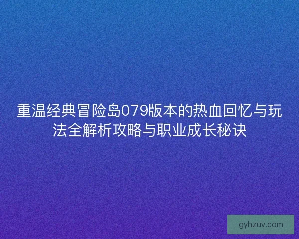 重温经典冒险岛079版本的热血回忆与玩法全解析攻略与职业成长秘诀