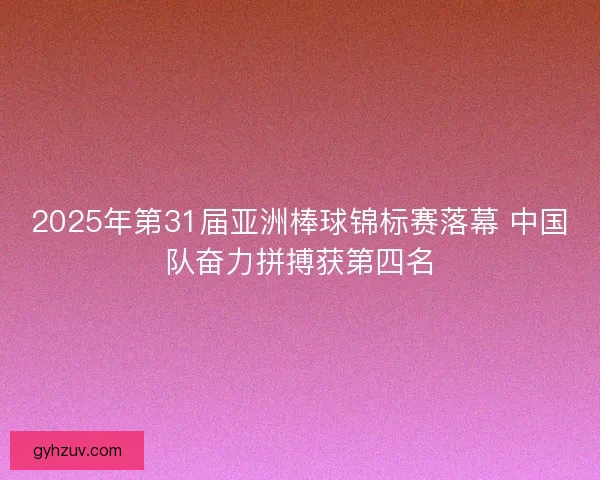 2025年第31届亚洲棒球锦标赛落幕 中国队奋力拼搏获第四名