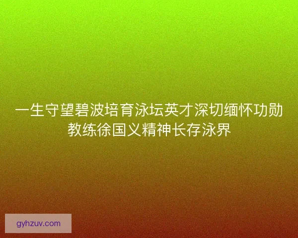 一生守望碧波培育泳坛英才深切缅怀功勋教练徐国义精神长存泳界