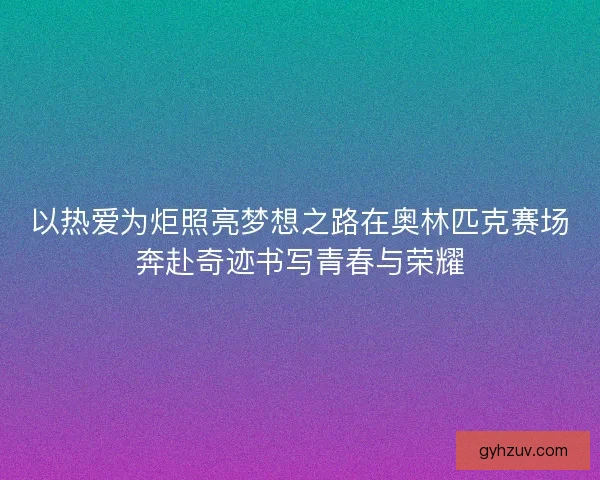 以热爱为炬照亮梦想之路在奥林匹克赛场奔赴奇迹书写青春与荣耀