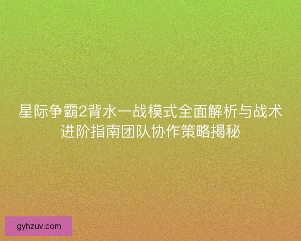 星际争霸2背水一战模式全面解析与战术进阶指南团队协作策略揭秘