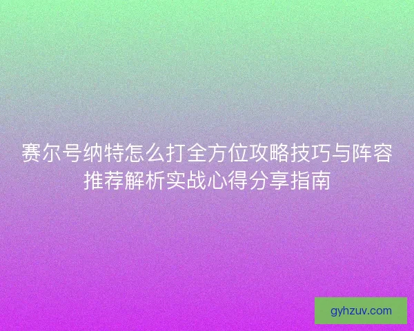 赛尔号纳特怎么打全方位攻略技巧与阵容推荐解析实战心得分享指南
