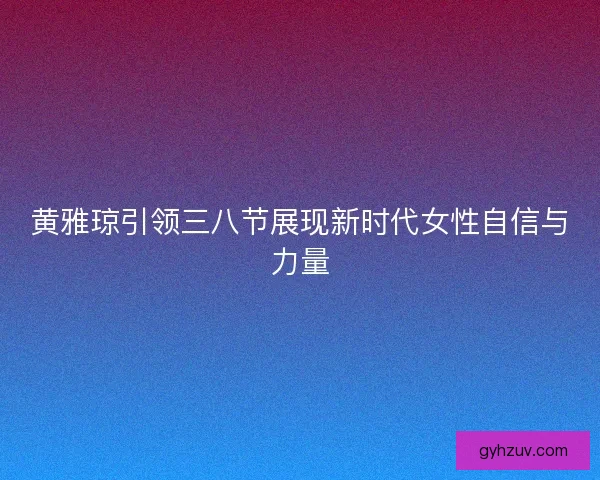 黄雅琼引领三八节展现新时代女性自信与力量