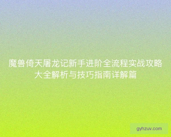 魔兽倚天屠龙记新手进阶全流程实战攻略大全解析与技巧指南详解篇