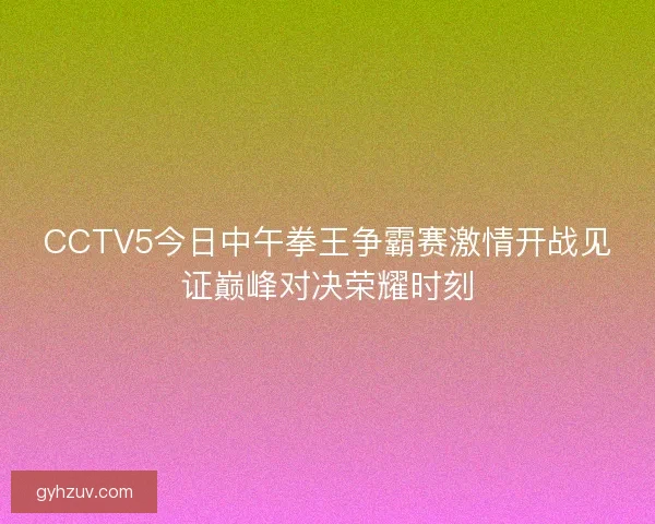 CCTV5今日中午拳王争霸赛激情开战见证巅峰对决荣耀时刻