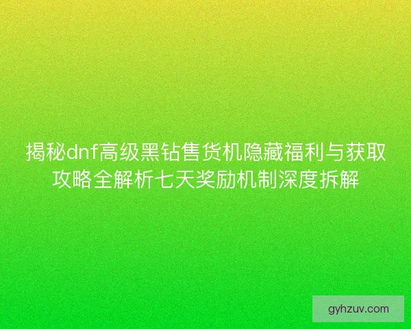 揭秘dnf高级黑钻售货机隐藏福利与获取攻略全解析七天奖励机制深度拆解