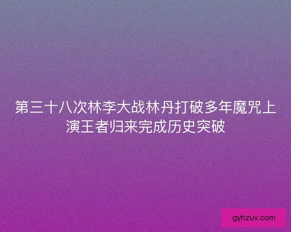 第三十八次林李大战林丹打破多年魔咒上演王者归来完成历史突破
