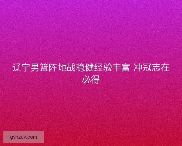 辽宁男篮阵地战稳健经验丰富 冲冠志在必得