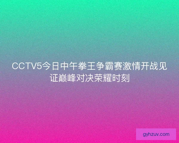 CCTV5今日中午拳王争霸赛激情开战见证巅峰对决荣耀时刻