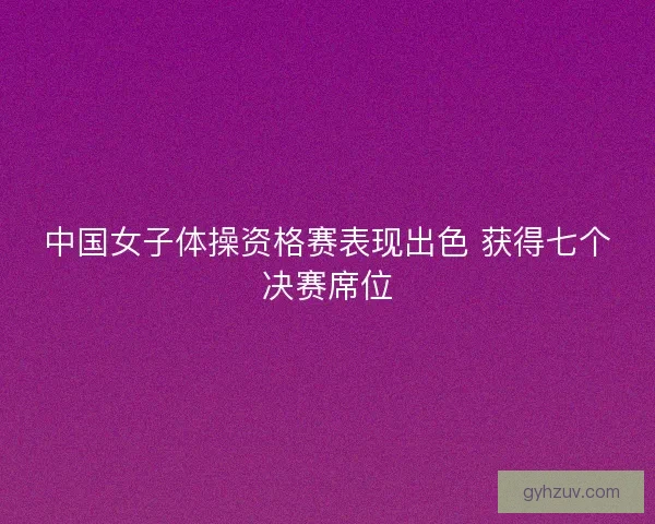 中国女子体操资格赛表现出色 获得七个决赛席位