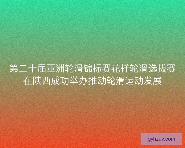 第二十届亚洲轮滑锦标赛花样轮滑选拔赛在陕西成功举办推动轮滑运动发展