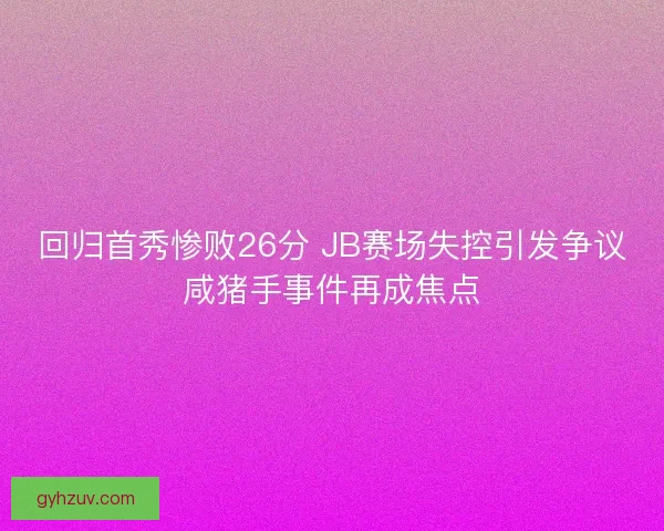 回归首秀惨败26分 JB赛场失控引发争议咸猪手事件再成焦点