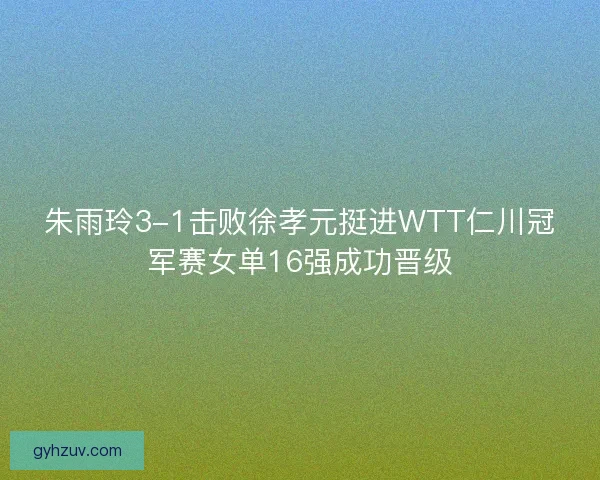 朱雨玲3-1击败徐孝元挺进WTT仁川冠军赛女单16强成功晋级